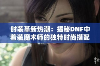 时装革新热潮：揭秘DNF中着装魔术师的独特时尚搭配技巧