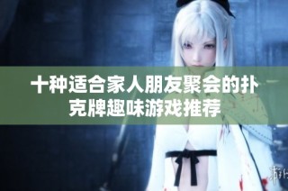 十种适合家人朋友聚会的扑克牌趣味游戏推荐