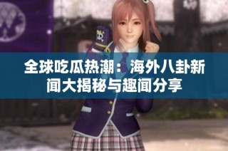 全球吃瓜热潮：海外八卦新闻大揭秘与趣闻分享
