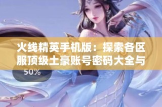 火线精英手机版：探索各区服顶级土豪账号密码大全与玩法揭秘