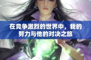 在竞争激烈的世界中，我的努力与他的对决之旅