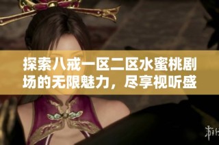 探索八戒一区二区水蜜桃剧场的无限魅力，尽享视听盛宴与精彩内容