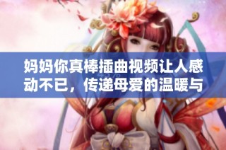 妈妈你真棒插曲视频让人感动不已，传递母爱的温暖与力量