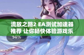 流放之路2 EA测试加速器推荐 让你畅快体验游戏乐趣