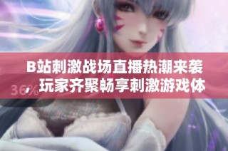 B站刺激战场直播热潮来袭，玩家齐聚畅享刺激游戏体验
