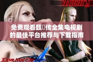 免费观看甄嬛传全集电视剧的最佳平台推荐与下载指南