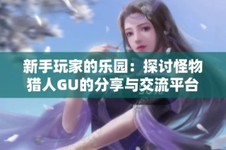 新手玩家的乐园：探讨怪物猎人GU的分享与交流平台