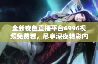 全新夜色直播平台6996视频免费看，尽享深夜精彩内容体验