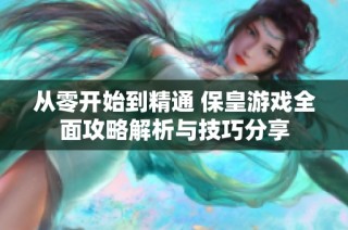 从零开始到精通 保皇游戏全面攻略解析与技巧分享