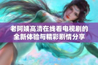 老阿姨高清在线看电视剧的全新体验与精彩剧情分享