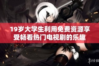 19岁大学生利用免费资源享受畅看热门电视剧的乐趣