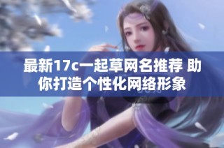 最新17c一起草网名推荐 助你打造个性化网络形象