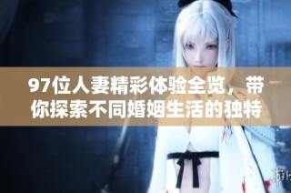 97位人妻精彩体验全览，带你探索不同婚姻生活的独特魅力