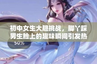 初中女生大胆挑战，脚丫踩男生脸上的趣味瞬间引发热议