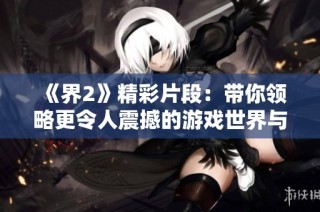 《界2》精彩片段：带你领略更令人震撼的游戏世界与故事剧情！