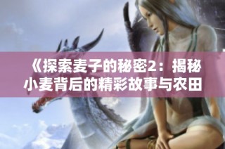 《探索麦子的秘密2：揭秘小麦背后的精彩故事与农田奇迹》