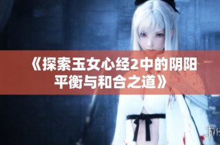 《探索玉女心经2中的阴阳平衡与和合之道》