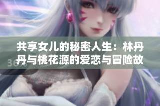 共享女儿的秘密人生：林丹丹与桃花源的爱恋与冒险故事