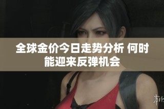 全球金价今日走势分析 何时能迎来反弹机会