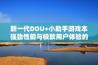 新一代DOU+小助手游戏本强劲性能与极致用户体验的完美融合