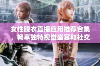 女性脱衣直播应用推荐合集，畅享独特视觉盛宴和社交体验