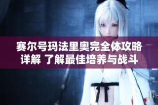 赛尔号玛法里奥完全体攻略详解 了解最佳培养与战斗策略秘籍