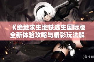 《绝地求生地铁逃生国际版全新体验攻略与精彩玩法解析》