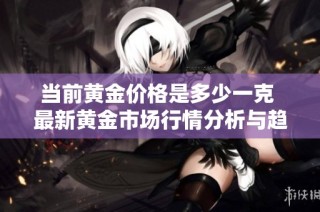 当前黄金价格是多少一克 最新黄金市场行情分析与趋势解读