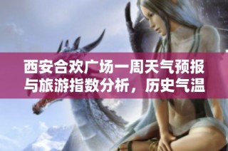西安合欢广场一周天气预报与旅游指数分析，历史气温走势预测