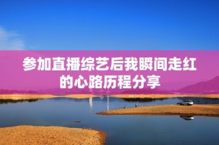 参加直播综艺后我瞬间走红的心路历程分享