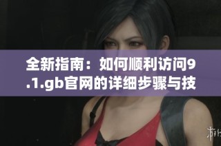全新指南：如何顺利访问9.1.gb官网的详细步骤与技巧
