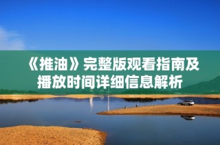 《推油》完整版观看指南及播放时间详细信息解析