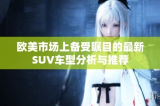 欧美市场上备受瞩目的最新SUV车型分析与推荐