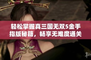 轻松掌握真三国无双5金手指版秘籍，畅享无难度通关攻略全解析