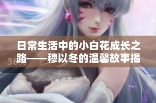 日常生活中的小白花成长之路——穆以冬的温馨故事揭秘