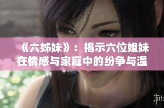 《六姊妹》：揭示六位姐妹在情感与家庭中的纷争与温情的动人故事