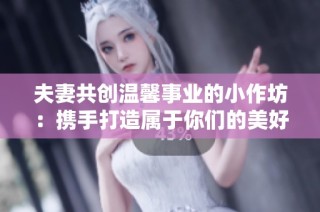 夫妻共创温馨事业的小作坊：携手打造属于你们的美好生活