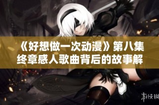 《好想做一次动漫》第八集终章感人歌曲背后的故事解析
