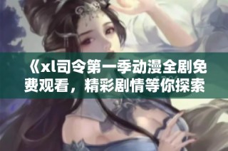 《xl司令第一季动漫全剧免费观看，精彩剧情等你探索》