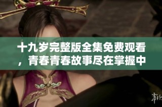 十九岁完整版全集免费观看，青春青春故事尽在掌握中