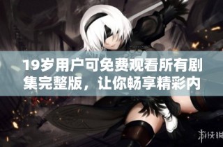 19岁用户可免费观看所有剧集完整版，让你畅享精彩内容无障碍