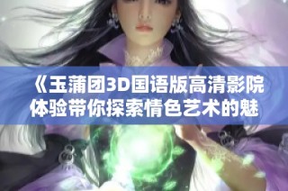 《玉蒲团3D国语版高清影院体验带你探索情色艺术的魅力》
