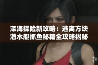 深海探险新攻略：逃离方块潜水艇抓鱼秘籍全攻略揭秘