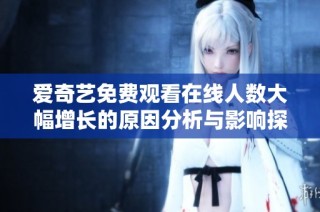 爱奇艺免费观看在线人数大幅增长的原因分析与影响探讨