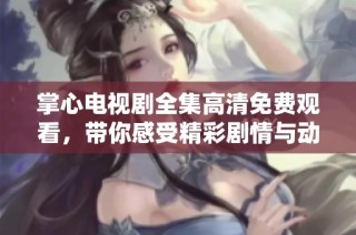 掌心电视剧全集高清免费观看，带你感受精彩剧情与动人故事