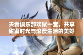 夫妻俱乐部欢聚一堂，共享甜蜜时光与浪漫生活的美好瞬间