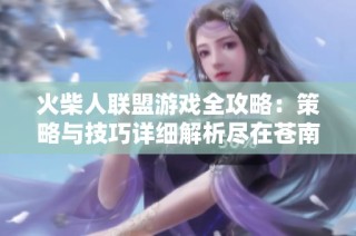 火柴人联盟游戏全攻略：策略与技巧详细解析尽在苍南游戏网
