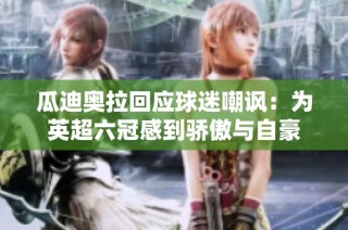 瓜迪奥拉回应球迷嘲讽：为英超六冠感到骄傲与自豪