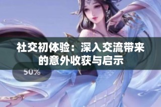 社交初体验：深入交流带来的意外收获与启示