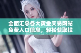 全面汇总各大黄金交易网站免费入口信息，轻松获取投资资源与技巧